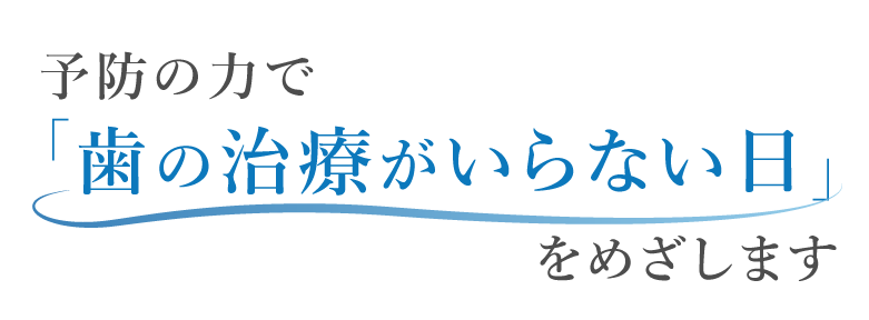 予防の力で「歯の治療がいらない日」をめざします